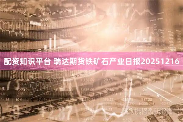 配资知识平台 瑞达期货铁矿石产业日报20251216