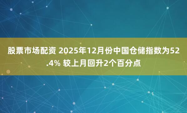 股票市场配资 2025年12月份中国仓储指数为52.4% 较上月回升2个百分点