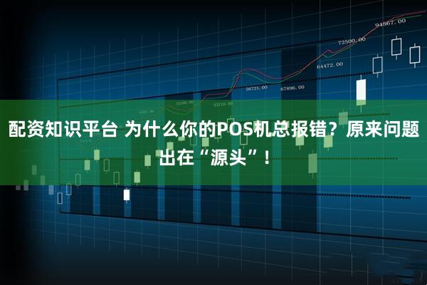 配资知识平台 为什么你的POS机总报错？原来问题出在“源头”！