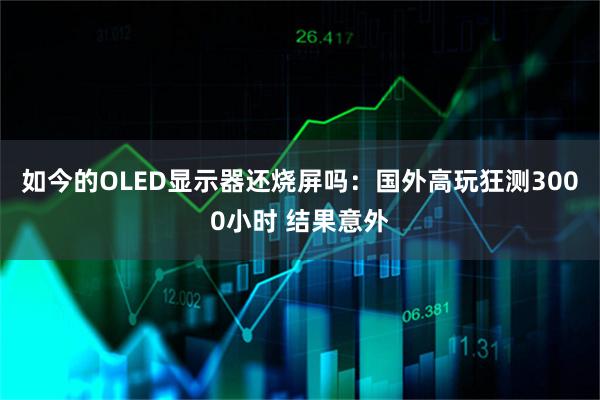 如今的OLED显示器还烧屏吗：国外高玩狂测3000小时 结果意外