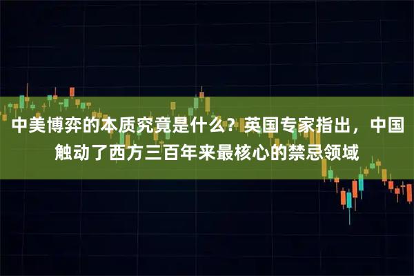 中美博弈的本质究竟是什么？英国专家指出，中国触动了西方三百年来最核心的禁忌领域