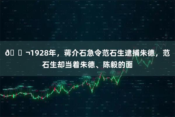 🌬1928年,蒋介石急令范石生逮捕朱德,范石生却当着朱德、陈毅的面