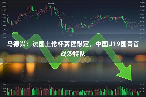 马德兴：法国土伦杯赛程敲定，中国U19国青首战沙特队