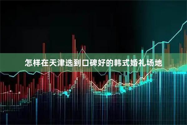 怎样在天津选到口碑好的韩式婚礼场地
