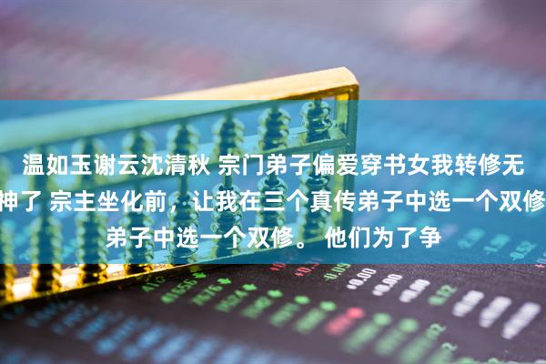 温如玉谢云沈清秋 宗门弟子偏爱穿书女我转修无情道后飞升成神了 宗主坐化前，让我在三个真传弟子中选一个双修。 他们为了争