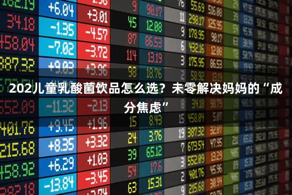 202儿童乳酸菌饮品怎么选？未零解决妈妈的“成分焦虑”
