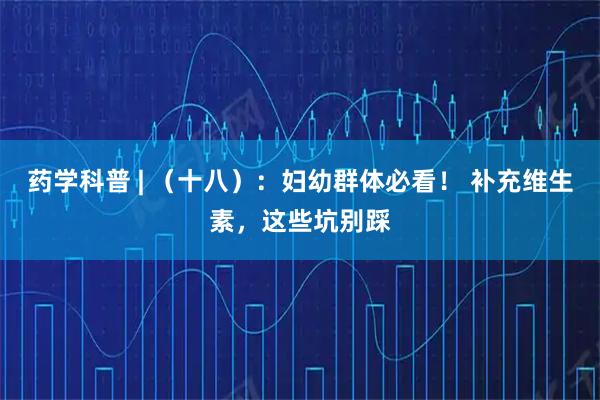 药学科普 | （十八）：妇幼群体必看！ 补充维生素，这些坑别踩