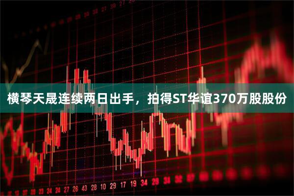 横琴天晟连续两日出手，拍得ST华谊370万股股份