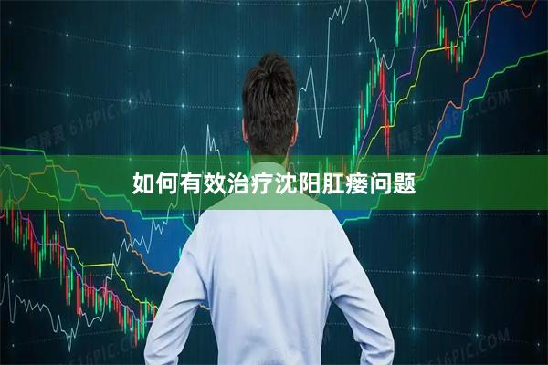 如何有效治疗沈阳肛瘘问题