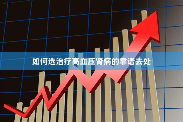 如何选治疗高血压肾病的靠谱去处