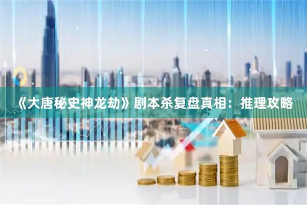 《大唐秘史神龙劫》剧本杀复盘真相：推理攻略