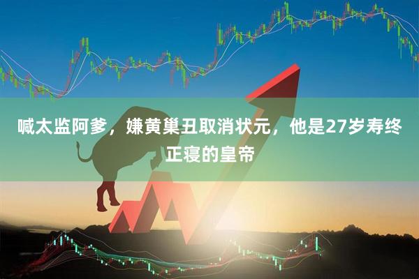 喊太监阿爹，嫌黄巢丑取消状元，他是27岁寿终正寝的皇帝