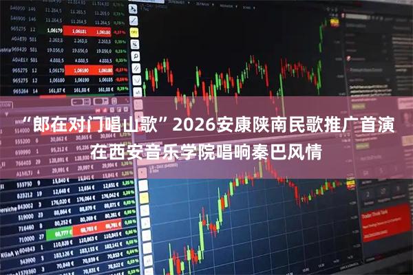 “郎在对门唱山歌”2026安康陕南民歌推广首演在西安音乐学院唱响秦巴风情