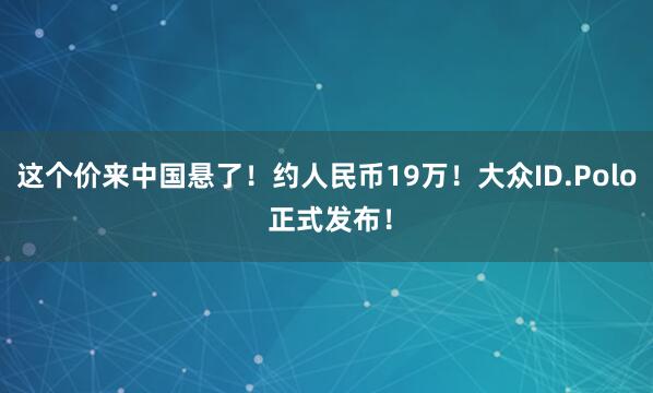 这个价来中国悬了！约人民币19万！大众ID.Polo 正式发布！