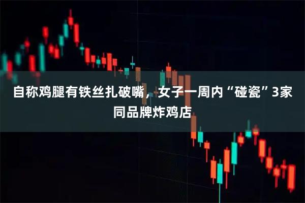 自称鸡腿有铁丝扎破嘴，女子一周内“碰瓷”3家同品牌炸鸡店