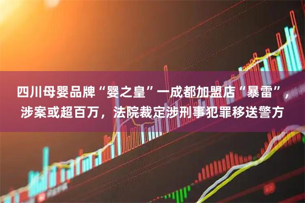 四川母婴品牌“婴之皇”一成都加盟店“暴雷”，涉案或超百万，法院裁定涉刑事犯罪移送警方