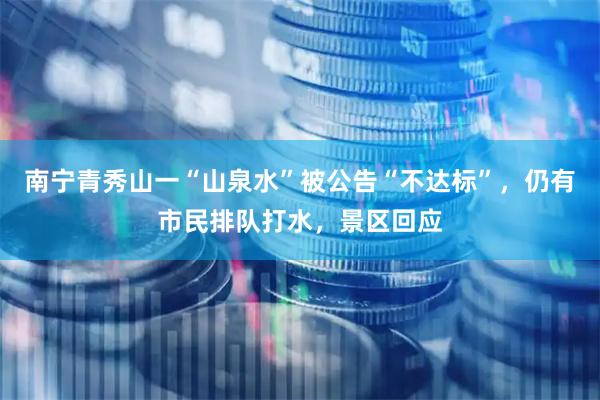 南宁青秀山一“山泉水”被公告“不达标”，仍有市民排队打水，景区回应