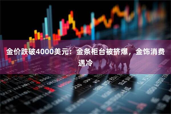 金价跌破4000美元：金条柜台被挤爆，金饰消费遇冷