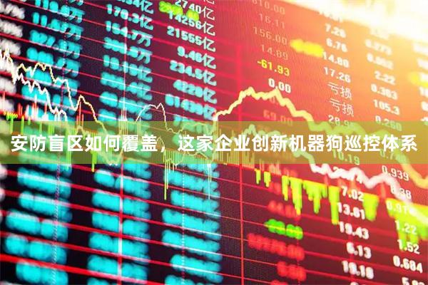 安防盲区如何覆盖，这家企业创新机器狗巡控体系