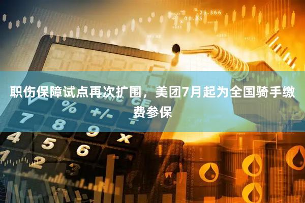 职伤保障试点再次扩围，美团7月起为全国骑手缴费参保