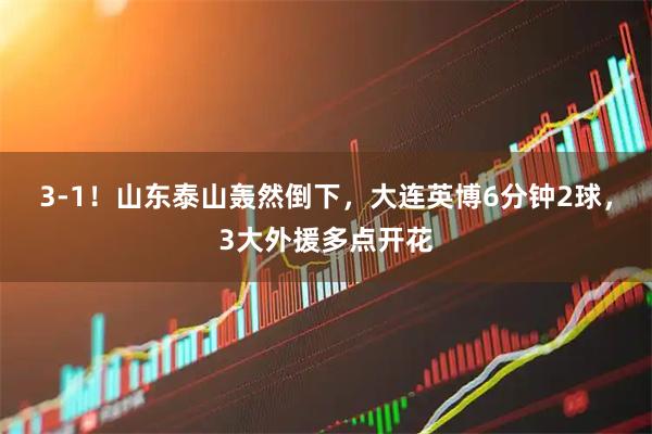 3-1!山东泰山轰然倒下,大连英博6分钟2球,3大外援多点开花