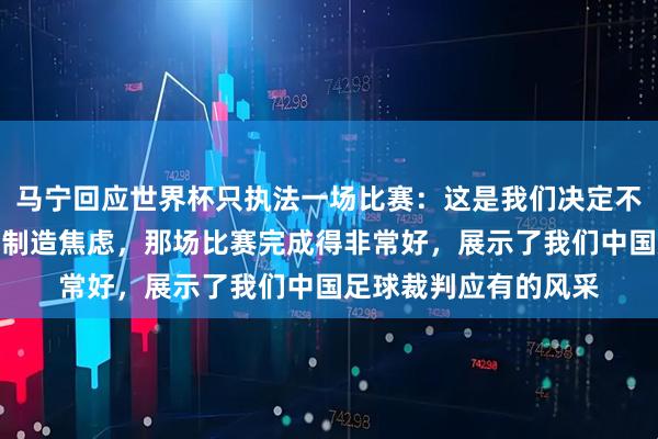 马宁回应世界杯只执法一场比赛:这是我们决定不了的事情,不要自我制造焦虑,那场比赛完成得非常好,展示了我们中国足球裁判应有的风采