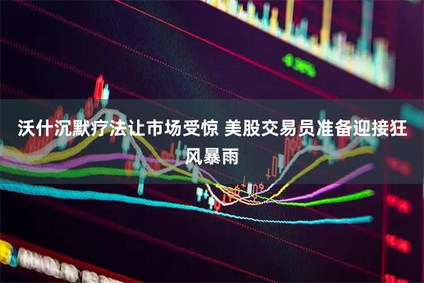 沃什沉默疗法让市场受惊 美股交易员准备迎接狂风暴雨