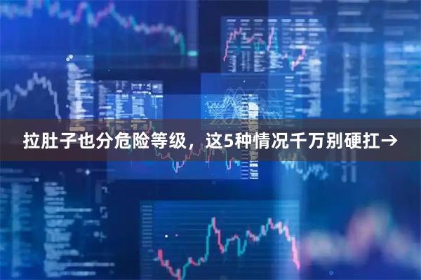 拉肚子也分危险等级，这5种情况千万别硬扛→