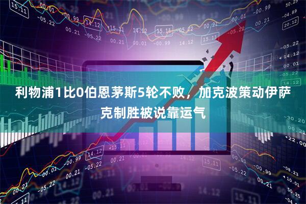 利物浦1比0伯恩茅斯5轮不败，加克波策动伊萨克制胜被说靠运气